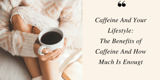 Caffeine And Your Lifestyle: The Benefits of Caffeine And How Much Is Enough